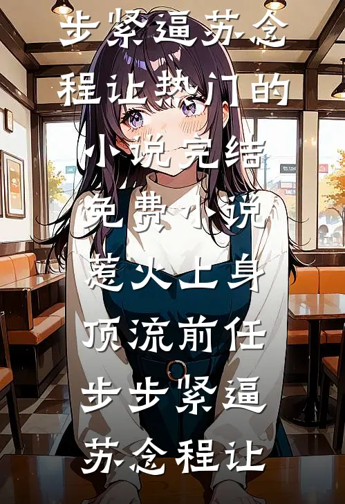 惹火上身：顶流前任步步紧逼苏念程让热门的小说_完结免费小说惹火上身：顶流前任步步紧逼(苏念程让)