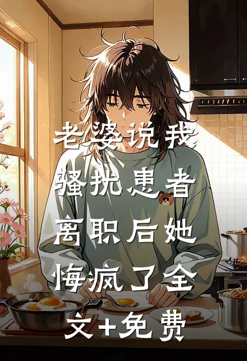 老婆说我骚扰患者，离职后她悔疯了全文+免费