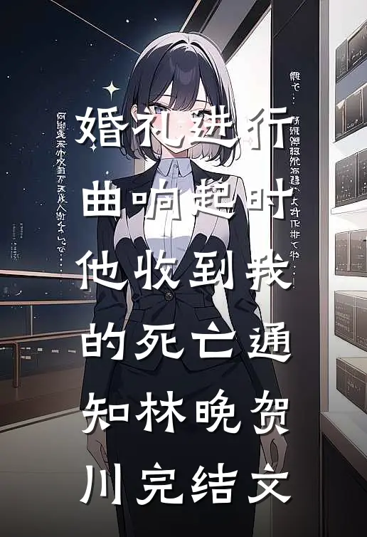 婚礼进行曲响起时，他收到我的死亡通知林晚贺川完结文
