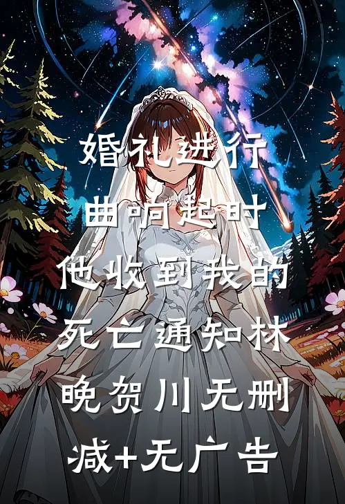 婚礼进行曲响起时，他收到我的死亡通知林晚贺川无删减+无广告