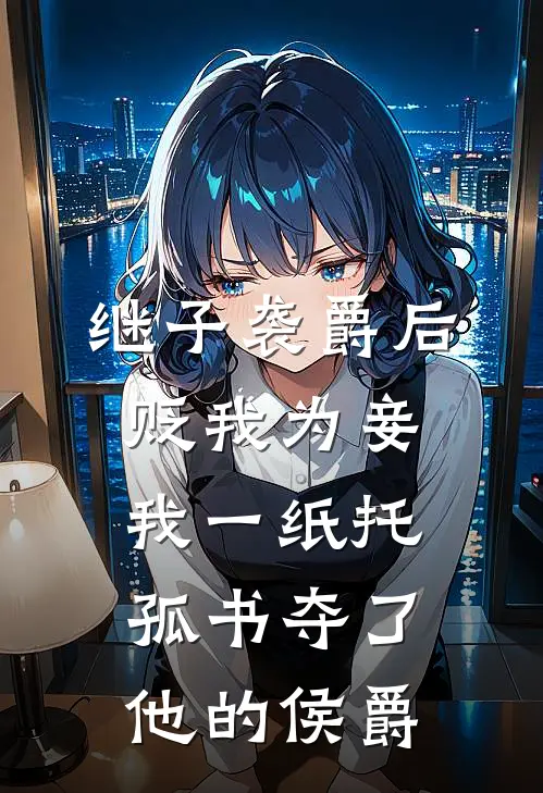 继子袭爵后贬我为妾，我一纸托孤书夺了他的侯爵
