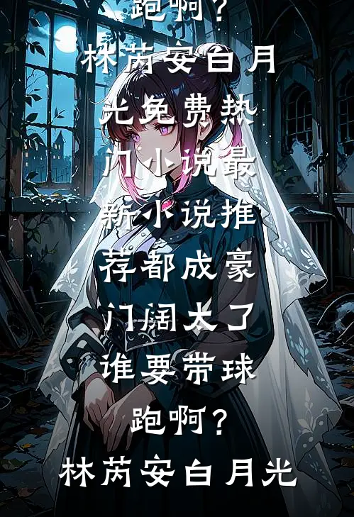 都成豪门阔太了，谁要带球跑啊？林芮安白月光免费热门小说_最新小说推荐都成豪门阔太了，谁要带球跑啊？(林芮安白月光)