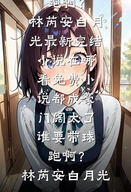 都成豪门阔太了，谁要带球跑啊？(林芮安白月光)最新完结小说_在哪看免费小说都成豪门阔太了，谁要带球跑啊？(林芮安白月光)