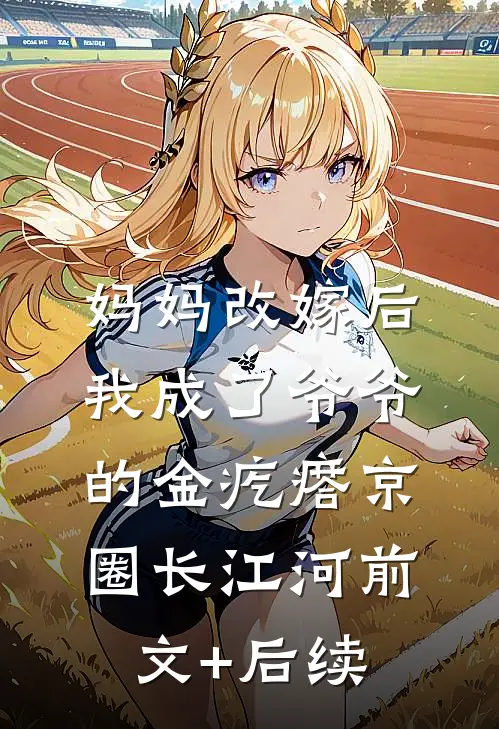 妈妈改嫁后，我成了爷爷的金疙瘩京圈长江河前文+后续