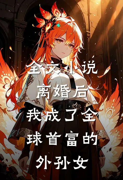 全文小说离婚后，我成了全球首富的外孙女