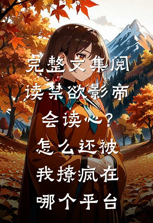 完整文集阅读禁欲影帝会读心?怎么还被我撩疯 在哪个平台