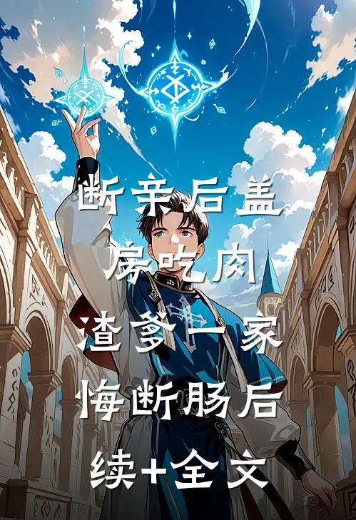 断亲后盖房吃肉，渣爹一家悔断肠后续+全文