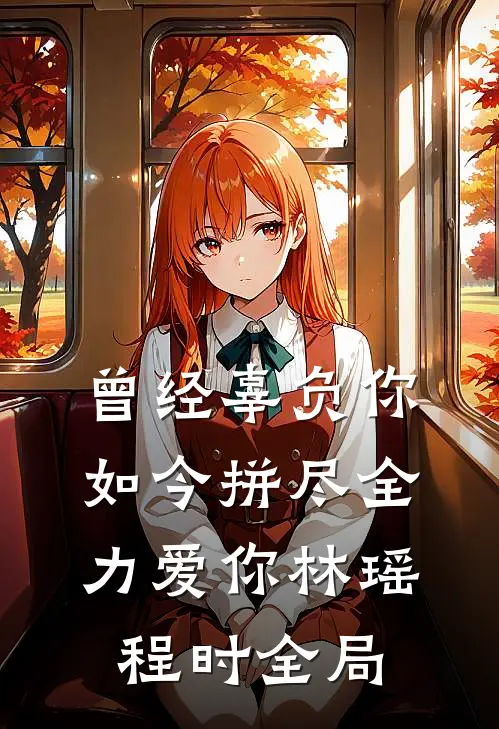 曾经辜负你，如今拼尽全力爱你林瑶程时全局