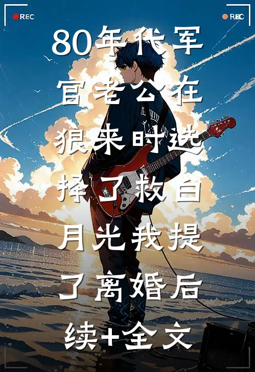80年代军官老公在狼来时选择了救白月光我提了离婚后续+全文