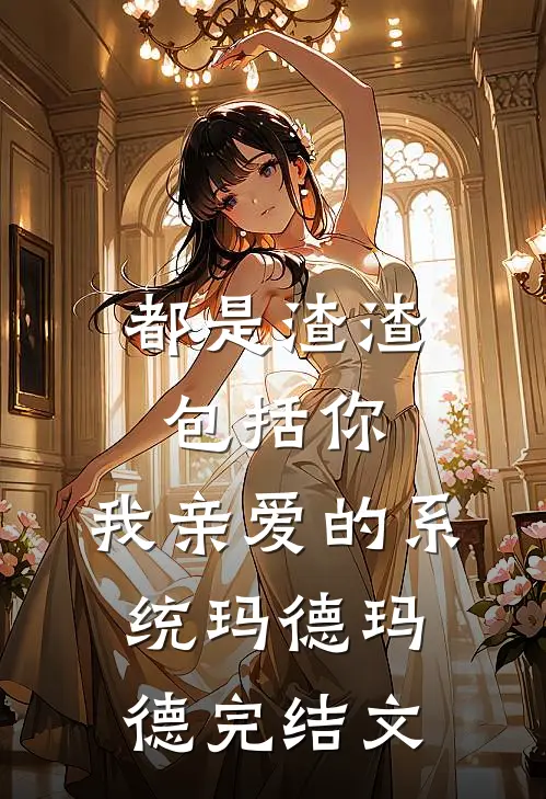 都是渣渣，包括你，我亲爱的系统玛德玛德完结文