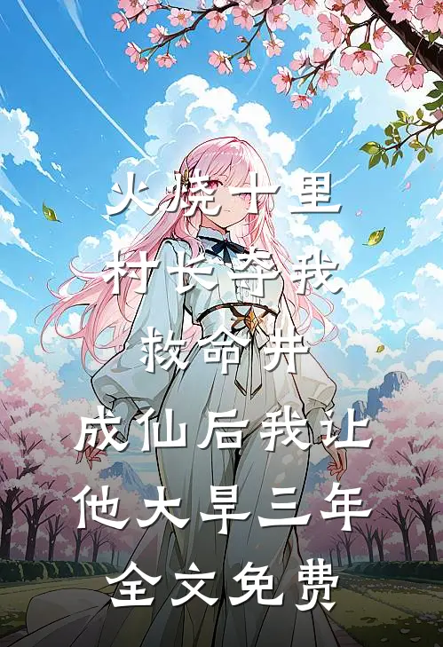 火烧十里村长夺我救命井，成仙后我让他大旱三年全文免费