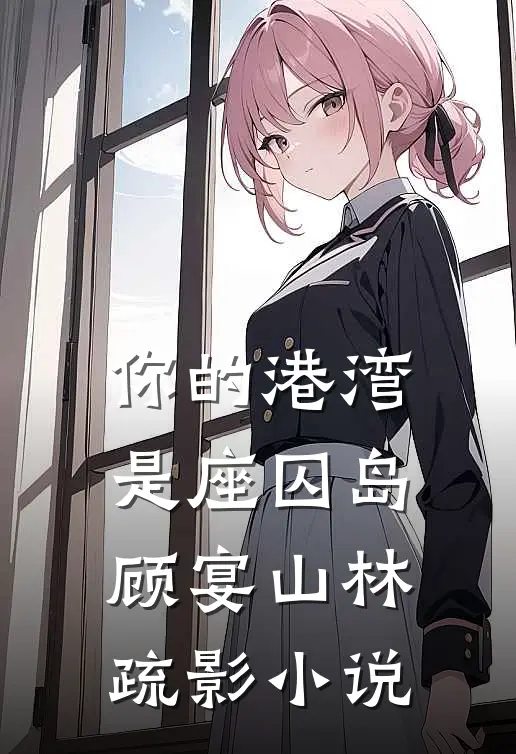 你的港湾，是座囚岛顾宴山林疏影小说