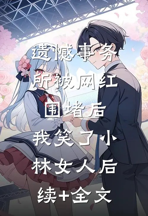 遗憾事务所被网红围堵后，我笑了小林女人后续+全文