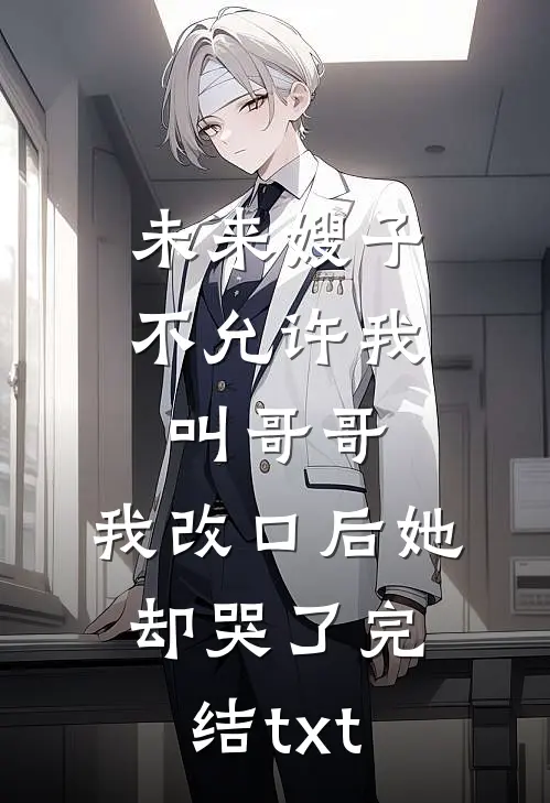 未来嫂子不允许我叫哥哥，我改口后她却哭了完结txt