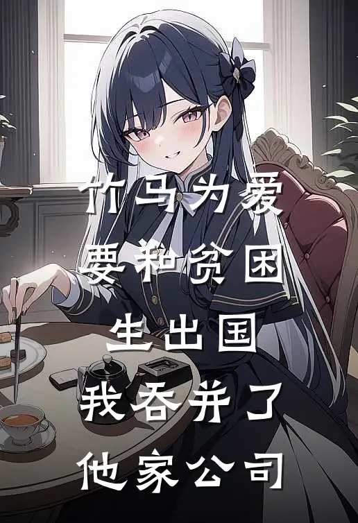 竹马为爱要和贫困生出国，我吞并了他家公司