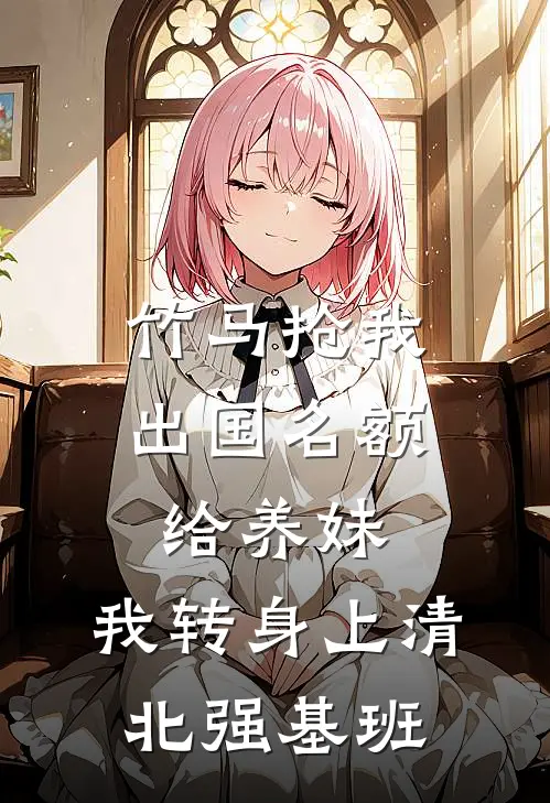 竹马抢我出国名额给养妹，我转身上清北强基班