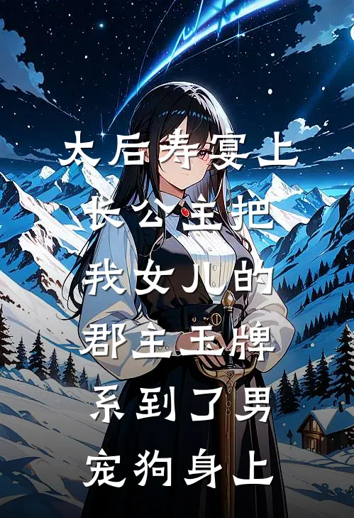 太后寿宴上，长公主把我女儿的郡主玉牌，系到了男宠狗身上