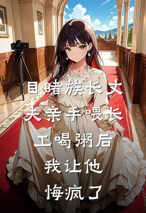 目睹族长丈夫亲手喂长工喝粥后，我让他悔疯了
