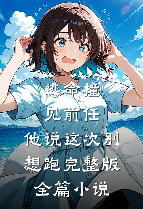 逃命撞见前任，他说这次别想跑完整版全篇小说