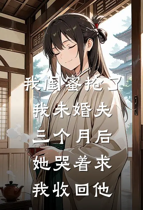 我闺蜜抢了我未婚夫，三个月后她哭着求我收回他