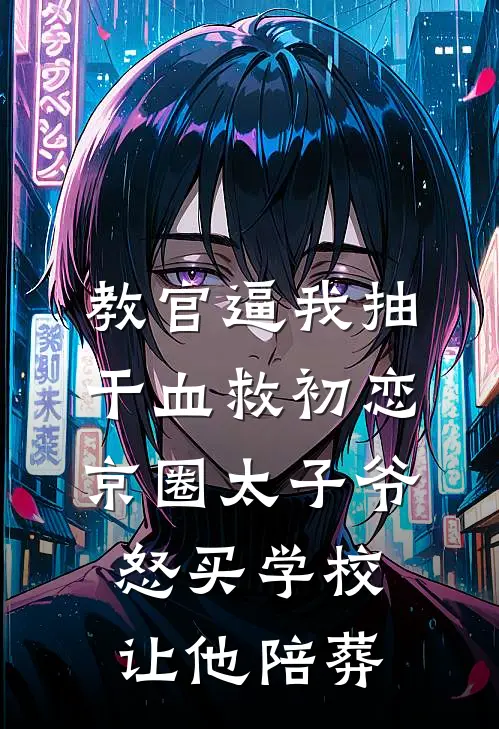教官逼我抽干血救初恋，京圈太子爷怒买学校让他陪葬