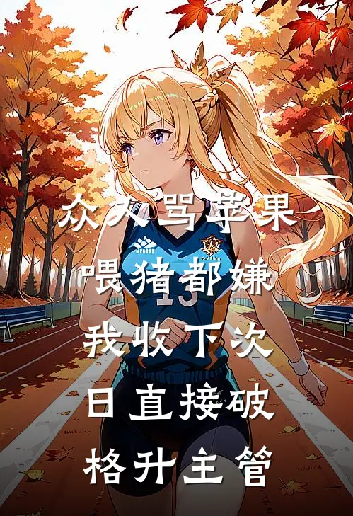 众人骂苹果喂猪都嫌，我收下次日直接破格升主管