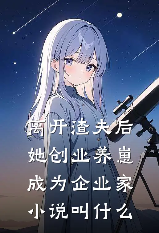 离开渣夫后，她创业养崽成为企业家小说叫什么