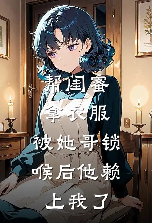 帮闺蜜拿衣服，被她哥锁喉后他赖上我了