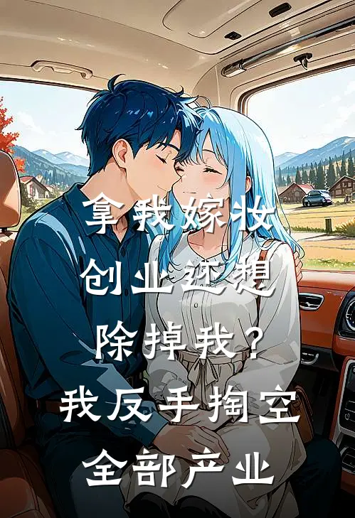 拿我嫁妆创业还想除掉我？我反手掏空全部产业