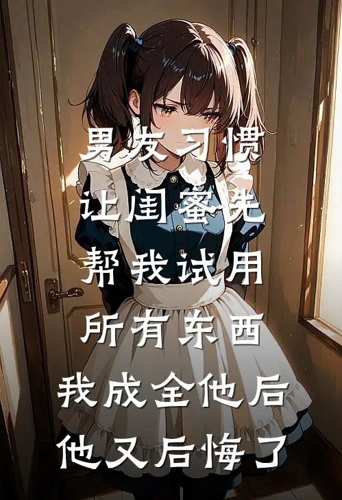男友习惯让闺蜜先帮我试用所有东西，我成全他后他又后悔了