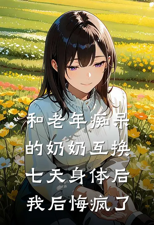 和老年痴呆的奶奶互换七天身体后，我后悔疯了