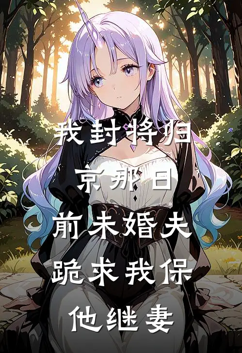 我封将归京那日，前未婚夫跪求我保他继妻