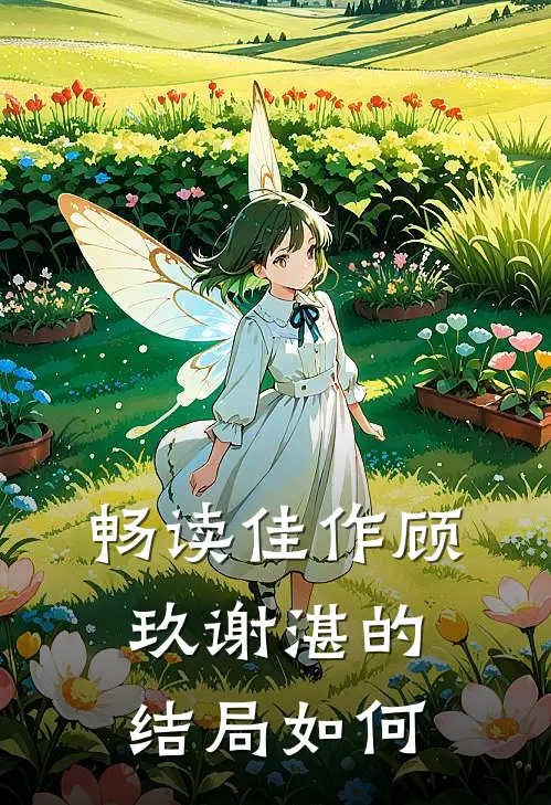 畅读佳作顾玖谢湛的结局如何