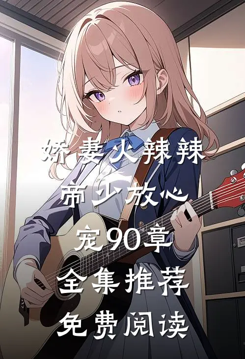 娇妻火辣辣帝少放心宠90章全集推荐免费阅读