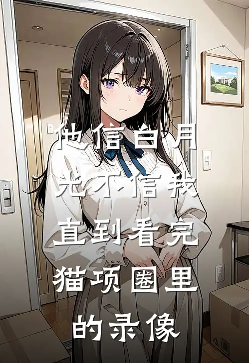 他信白月光不信我，直到看完猫项圈里的录像