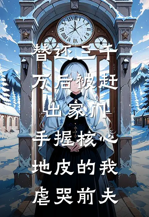 替还三千万后被赶出家门，手握核心地皮的我虐哭前夫