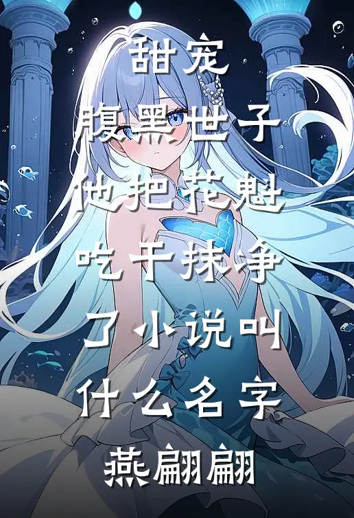 甜宠：腹黑世子他把花魁吃干抹净了小说叫什么名字燕翩翩