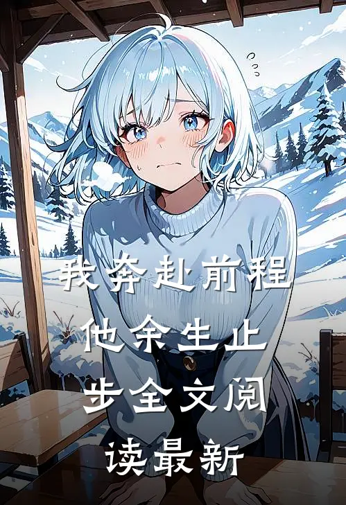 我奔赴前程，他余生止步全文阅读最新