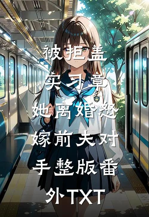 被拒盖实习章，她离婚怒嫁前夫对手整版番外TXT