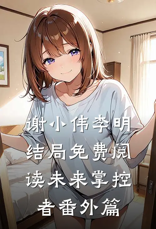 谢小伟李明结局免费阅读未来掌控者番外篇