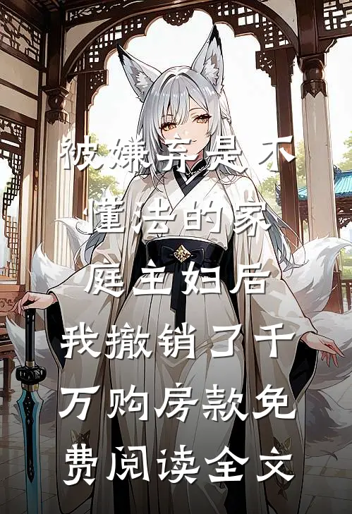 被嫌弃是不懂法的家庭主妇后，我撤销了千万购房款免费阅读全文