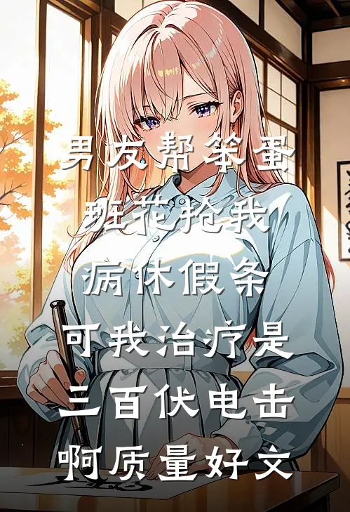 男友帮笨蛋班花抢我病休假条，可我治疗是三百伏电击啊质量好文