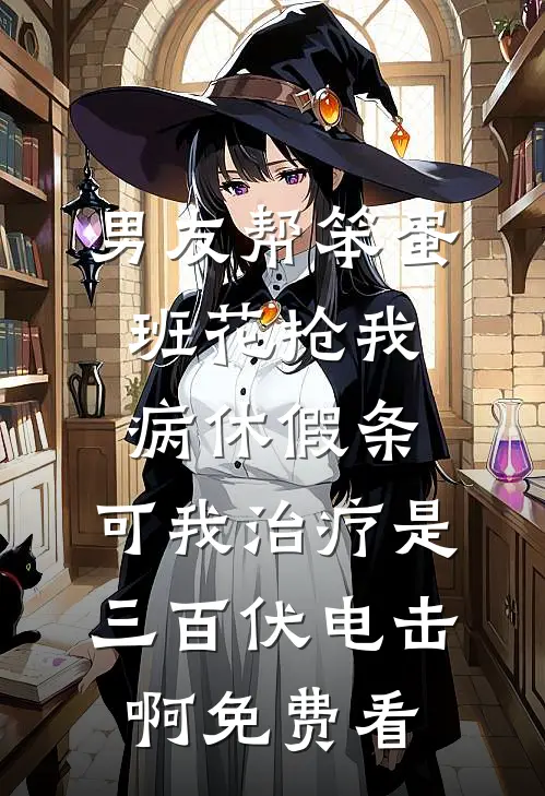 男友帮笨蛋班花抢我病休假条，可我治疗是三百伏电击啊免费看