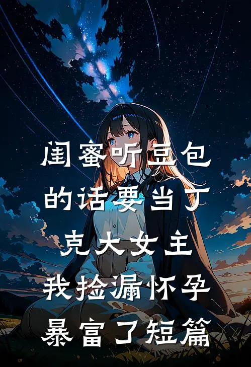 闺蜜听豆包的话要当丁克大女主，我捡漏怀孕暴富了短篇