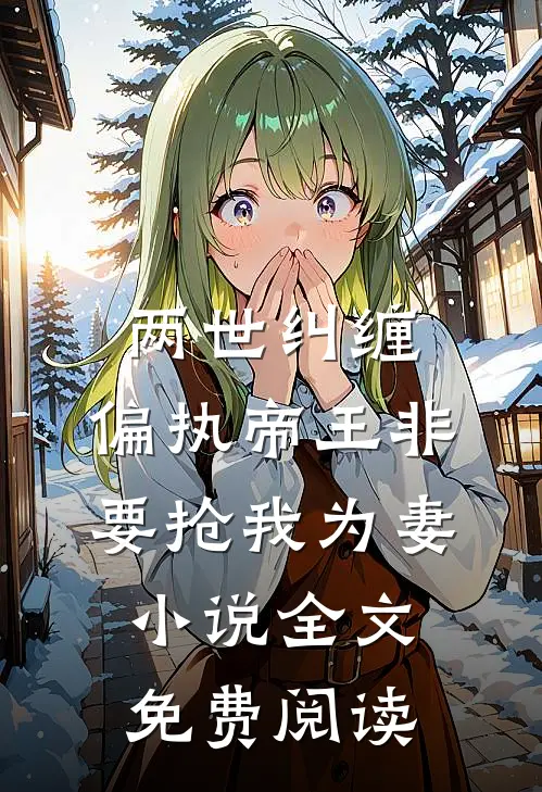 两世纠缠：偏执帝王非要抢我为妻小说全文免费阅读