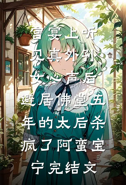 宫宴上听见真外孙女心声后，避居佛堂五年的太后杀疯了阿蛮宝宁完结文