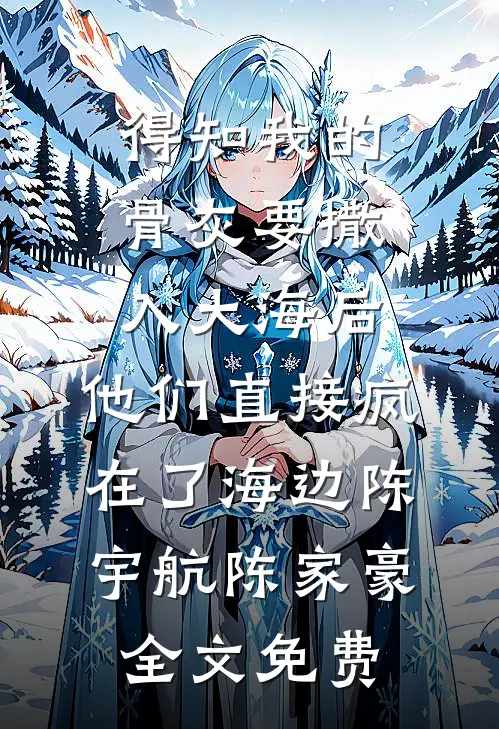 得知我的骨灰要撒入大海后，他们直接疯在了海边陈宇航陈家豪全文免费