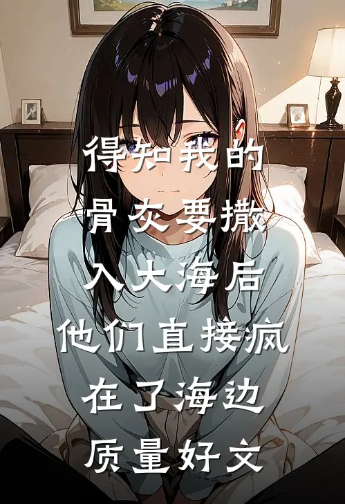 得知我的骨灰要撒入大海后，他们直接疯在了海边质量好文