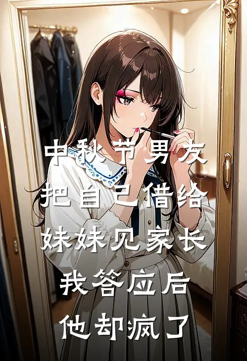 中秋节男友把自己借给妹妹见家长，我答应后他却疯了