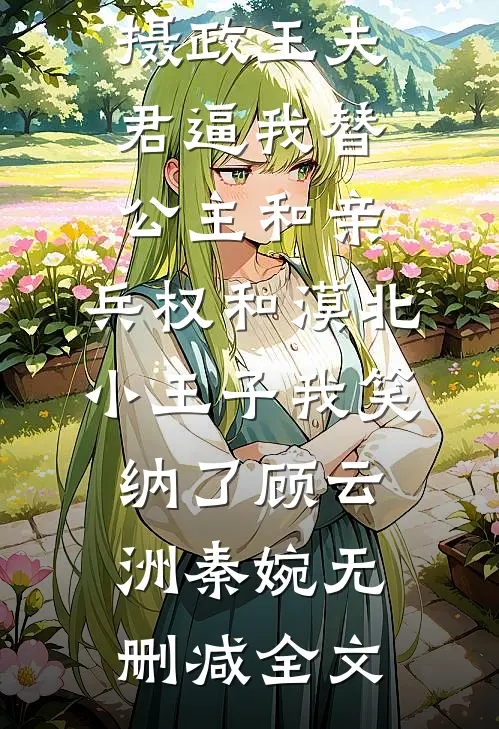 摄政王夫君逼我替公主和亲，兵权和漠北小王子我笑纳了顾云洲秦婉无删减全文